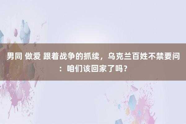 男同 做爱 跟着战争的抓续，乌克兰百姓不禁要问：咱们该回家了吗？