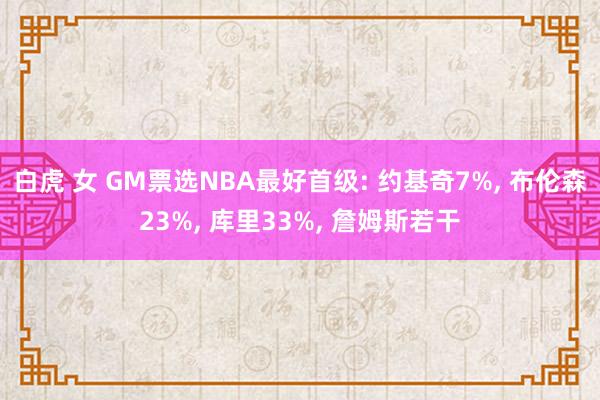 白虎 女 GM票选NBA最好首级: 约基奇7%， 布伦森23%， 库里33%， 詹姆斯若干