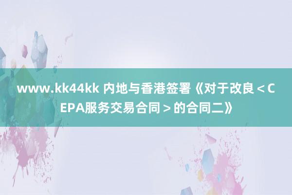 www.kk44kk 内地与香港签署《对于改良＜CEPA服务交易合同＞的合同二》