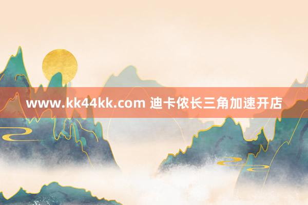 www.kk44kk.com 迪卡侬长三角加速开店