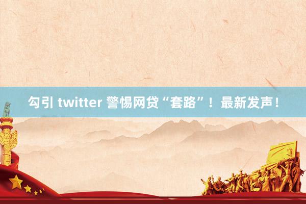 勾引 twitter 警惕网贷“套路”！最新发声！