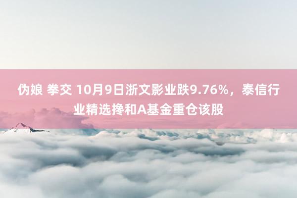 伪娘 拳交 10月9日浙文影业跌9.76%，泰信行业精选搀和A基金重仓该股