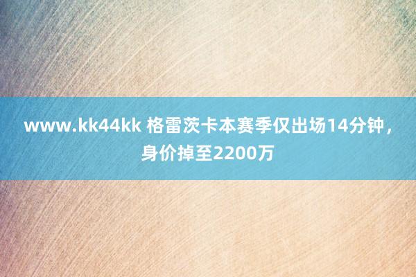 www.kk44kk 格雷茨卡本赛季仅出场14分钟，身价掉至2200万