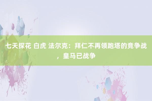 七天探花 白虎 法尔克：拜仁不再领跑塔的竞争战，皇马已战争