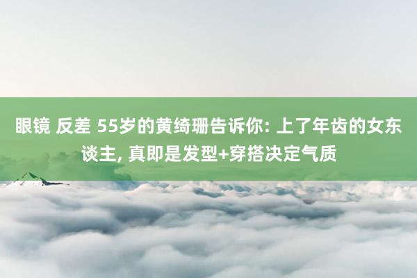 眼镜 反差 55岁的黄绮珊告诉你: 上了年齿的女东谈主， 真即是发型+穿搭决定气质