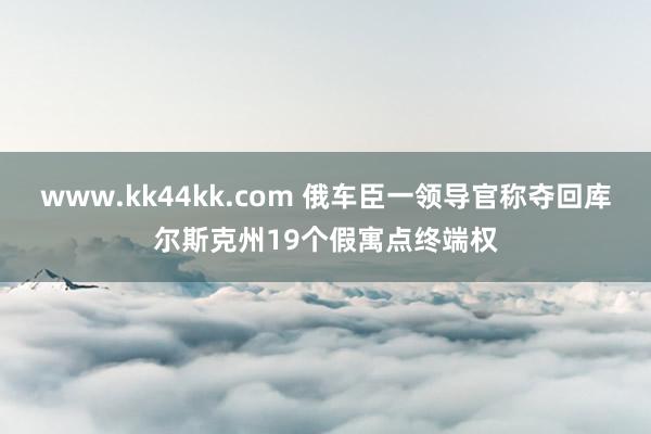 www.kk44kk.com 俄车臣一领导官称夺回库尔斯克州19个假寓点终端权