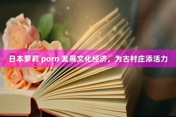 日本萝莉 porn 发展文化经济，为古村庄添活力