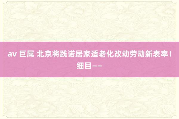 av 巨屌 北京将践诺居家适老化改动劳动新表率！细目——