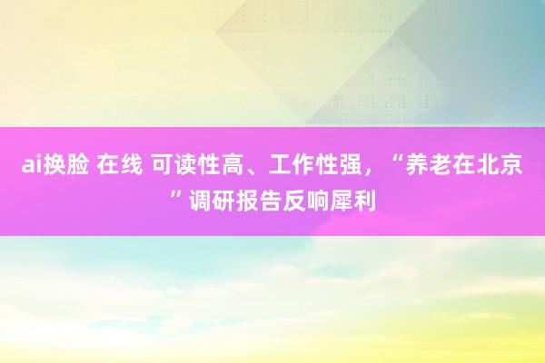 ai换脸 在线 可读性高、工作性强，“养老在北京”调研报告反响犀利