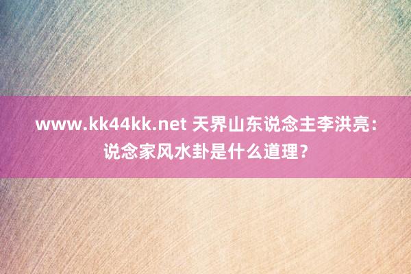 www.kk44kk.net 天界山东说念主李洪亮：说念家风水卦是什么道理？