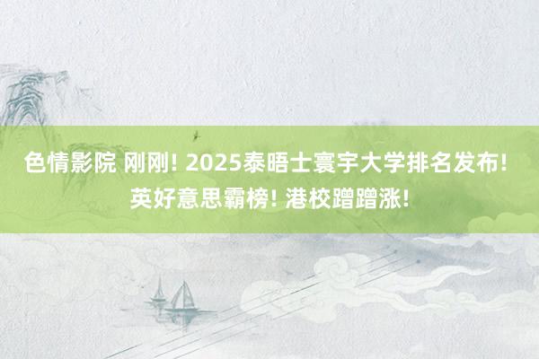 色情影院 刚刚! 2025泰晤士寰宇大学排名发布! 英好意思霸榜! 港校蹭蹭涨!