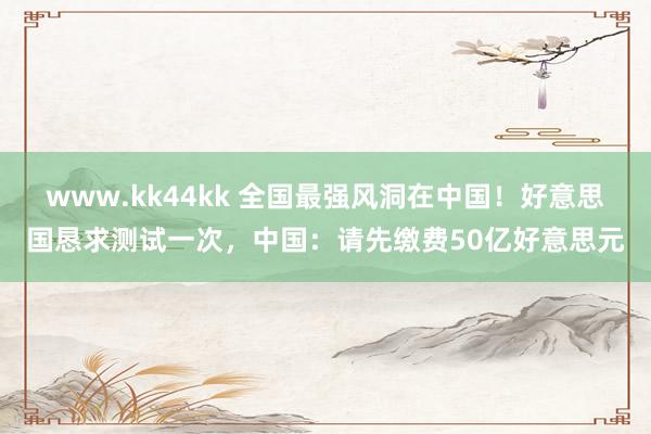 www.kk44kk 全国最强风洞在中国！好意思国恳求测试一次，中国：请先缴费50亿好意思元