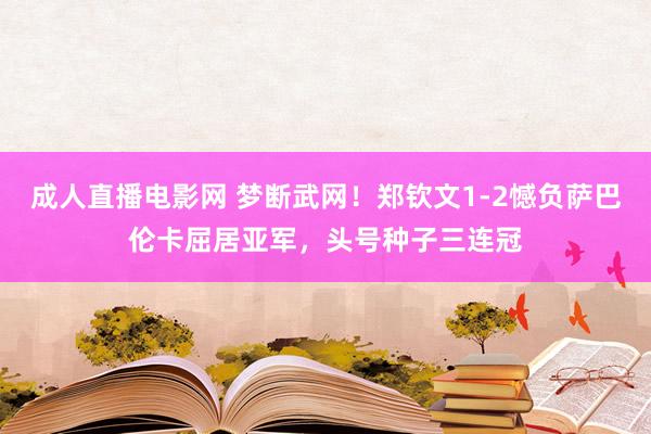 成人直播电影网 梦断武网！郑钦文1-2憾负萨巴伦卡屈居亚军，头号种子三连冠