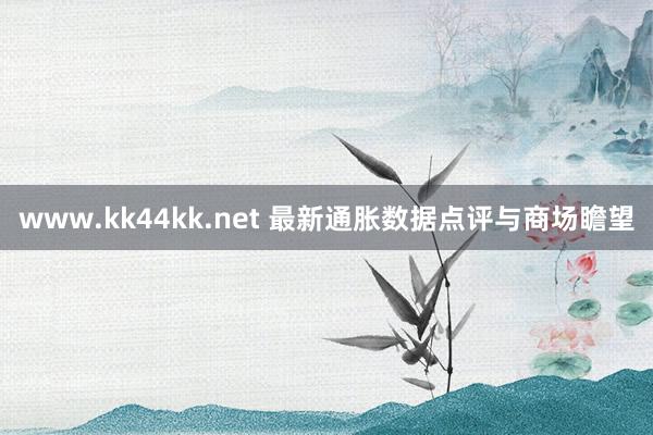 www.kk44kk.net 最新通胀数据点评与商场瞻望