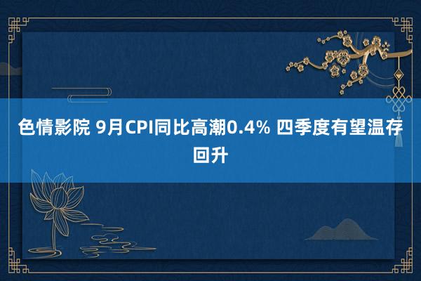 色情影院 9月CPI同比高潮0.4% 四季度有望温存回升