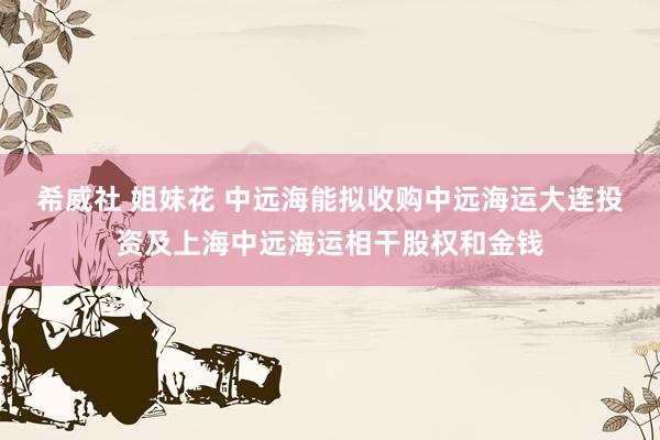 希威社 姐妹花 中远海能拟收购中远海运大连投资及上海中远海运相干股权和金钱