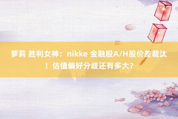 萝莉 胜利女神：nikke 金融股A/H股价差裁汰！估值偏好分歧还有多大？