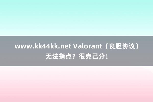 www.kk44kk.net Valorant（丧胆协议）无法指点？很克己分！