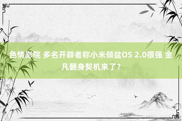 色情影院 多名开辟者称小米倾盆OS 2.0很强 金凡翻身契机来了？