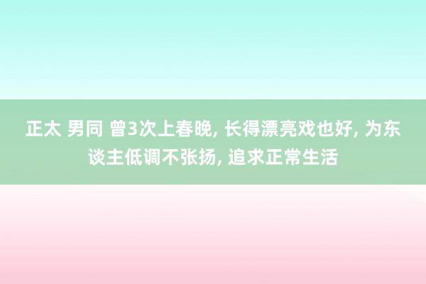 正太 男同 曾3次上春晚， 长得漂亮戏也好， 为东谈主低调不张扬， 追求正常生活