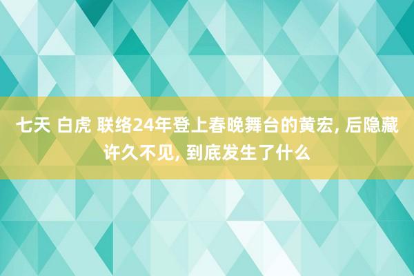 七天 白虎 联络24年登上春晚舞台的黄宏， 后隐藏许久不见， 到底发生了什么