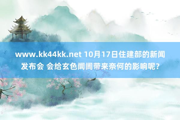 www.kk44kk.net 10月17日住建部的新闻发布会 会给玄色阛阓带来奈何的影响呢？