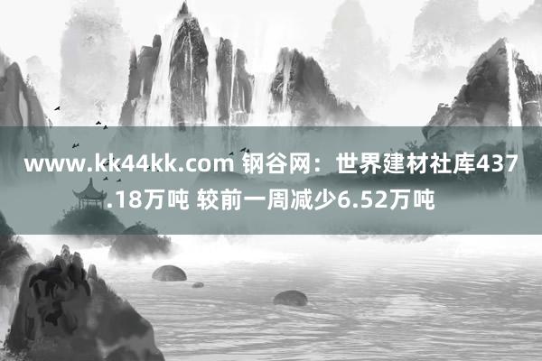 www.kk44kk.com 钢谷网：世界建材社库437.18万吨 较前一周减少6.52万吨