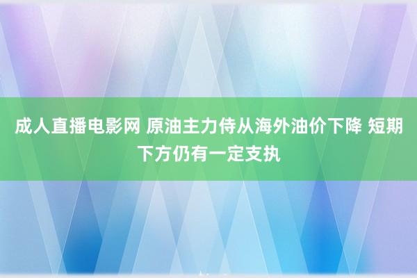 成人直播电影网 原油主力侍从海外油价下降 短期下方仍有一定支执