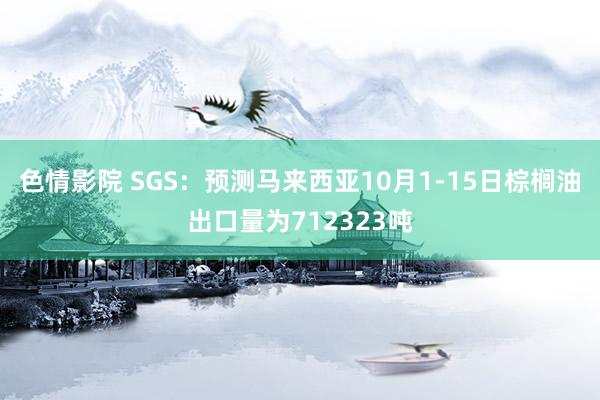 色情影院 SGS：预测马来西亚10月1-15日棕榈油出口量为712323吨