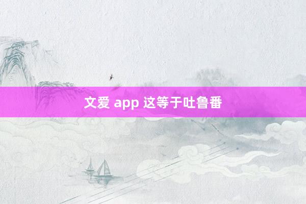 文爱 app 这等于吐鲁番