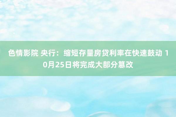 色情影院 央行：缩短存量房贷利率在快速鼓动 10月25日将完成大部分篡改