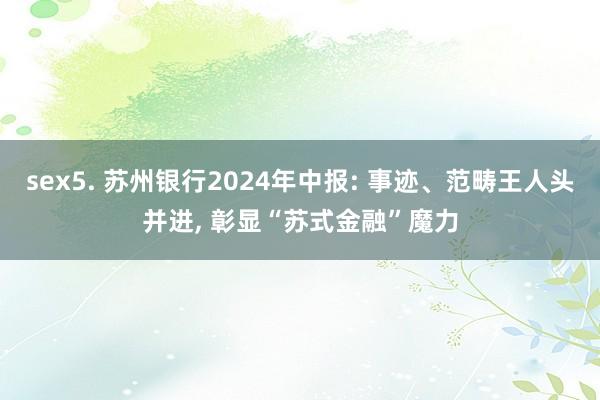 sex5. 苏州银行2024年中报: 事迹、范畴王人头并进， 彰显“苏式金融”魔力