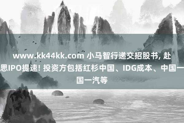 www.kk44kk.com 小马智行递交招股书， 赴好意思IPO提速! 投资方包括红杉中国、IDG成本、中国一汽等