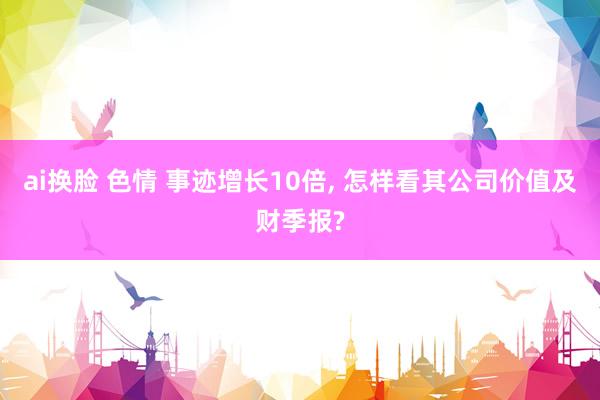 ai换脸 色情 事迹增长10倍， 怎样看其公司价值及财季报?