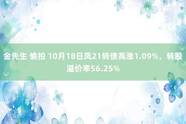 金先生 偷拍 10月18日凤21转债高涨1.09%，转股溢价率56.25%