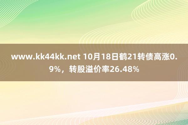 www.kk44kk.net 10月18日鹤21转债高涨0.9%，转股溢价率26.48%