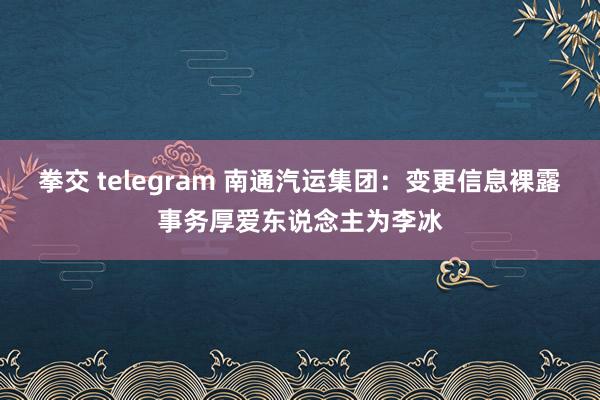 拳交 telegram 南通汽运集团：变更信息裸露事务厚爱东说念主为李冰