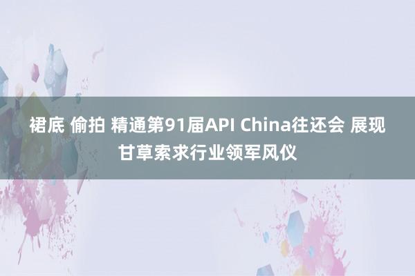 裙底 偷拍 精通第91届API China往还会 展现甘草索求行业领军风仪