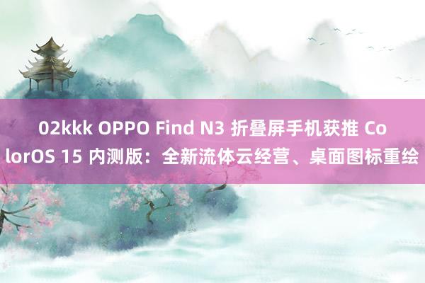 02kkk OPPO Find N3 折叠屏手机获推 ColorOS 15 内测版：全新流体云经营、桌面图标重绘