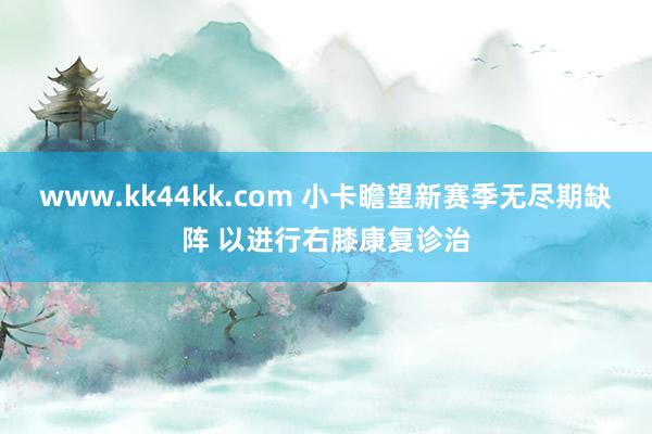 www.kk44kk.com 小卡瞻望新赛季无尽期缺阵 以进行右膝康复诊治