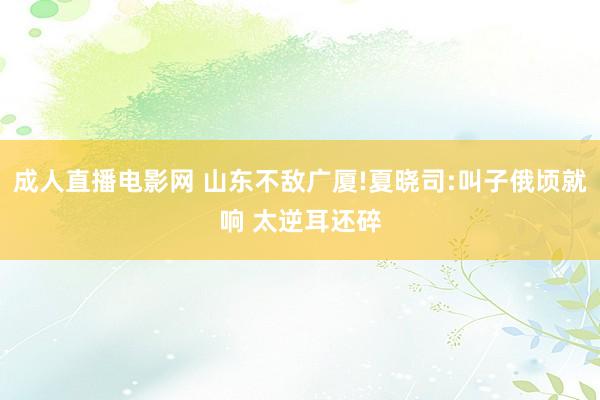 成人直播电影网 山东不敌广厦!夏晓司:叫子俄顷就响 太逆耳还碎