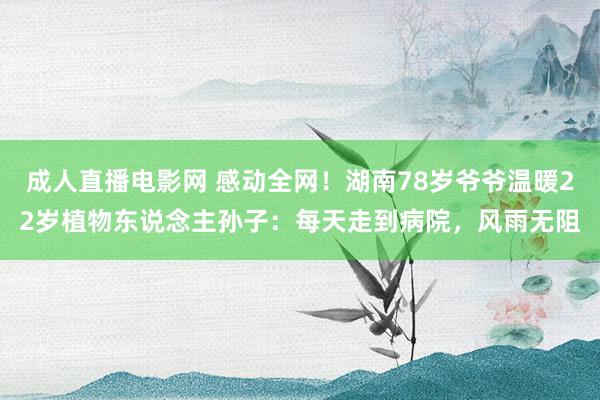 成人直播电影网 感动全网！湖南78岁爷爷温暖22岁植物东说念主孙子：每天走到病院，风雨无阻