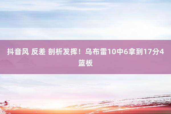 抖音风 反差 剖析发挥！乌布雷10中6拿到17分4篮板