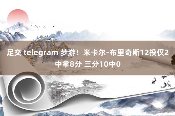 足交 telegram 梦游！米卡尔-布里奇斯12投仅2中拿8分 三分10中0