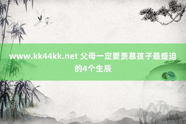 www.kk44kk.net 父母一定要羡慕孩子最蹙迫的4个生辰