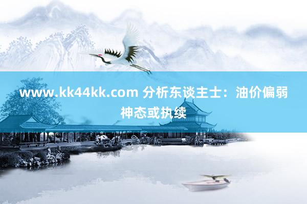 www.kk44kk.com 分析东谈主士：油价偏弱神态或执续