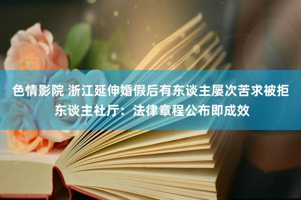 色情影院 浙江延伸婚假后有东谈主屡次苦求被拒 东谈主社厅：法律章程公布即成效