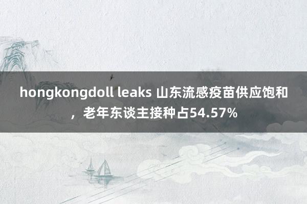 hongkongdoll leaks 山东流感疫苗供应饱和，老年东谈主接种占54.57%