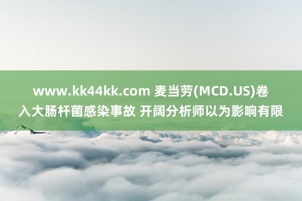 www.kk44kk.com 麦当劳(MCD.US)卷入大肠杆菌感染事故 开阔分析师以为影响有限