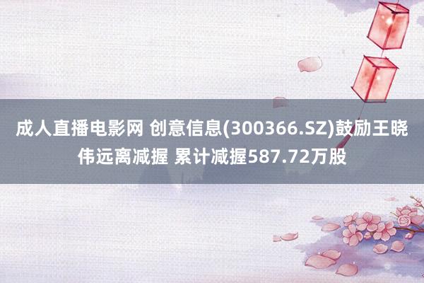 成人直播电影网 创意信息(300366.SZ)鼓励王晓伟远离减握 累计减握587.72万股